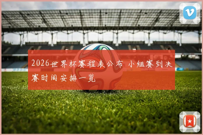 2026世界杯赛程表公布 小组赛到决赛时间安排一览