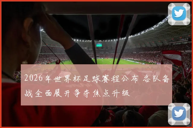 2026年世界杯足球赛程公布 各队备战全面展开争夺焦点升级