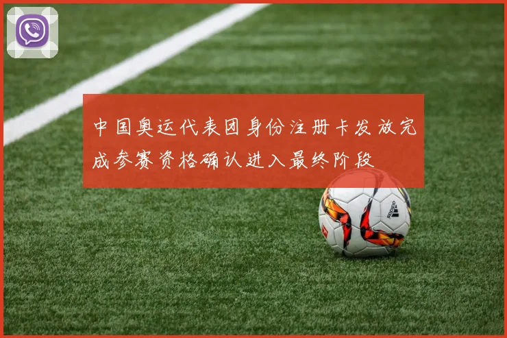 中国奥运代表团身份注册卡发放完成参赛资格确认进入最终阶段