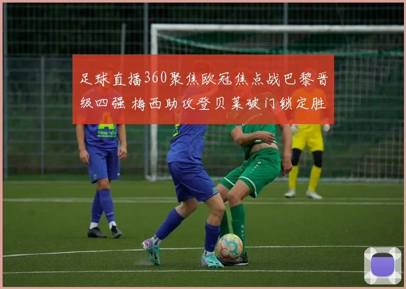 足球直播360聚焦欧冠焦点战巴黎晋级四强 梅西助攻登贝莱破门锁定胜局