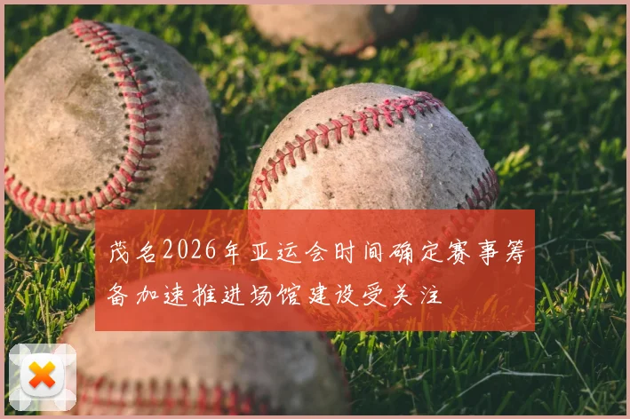 茂名2026年亚运会时间确定赛事筹备加速推进场馆建设受关注