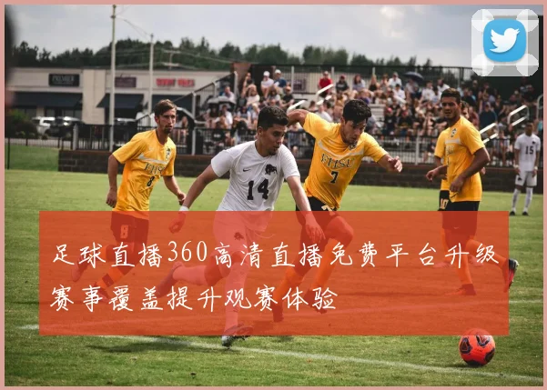 足球直播360高清直播免费平台升级赛事覆盖提升观赛体验